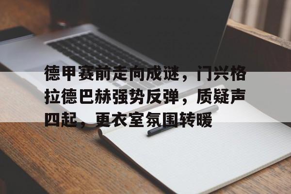 九游平台-关于德甲赛前走向成谜，门兴格拉德巴赫强势反弹，质疑声四起，更衣室氛围转暖的信息