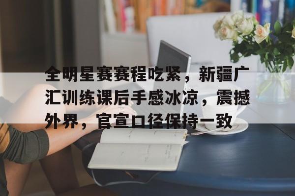 九游平台-全明星赛赛程吃紧，新疆广汇训练课后手感冰凉，震撼外界，官宣口径保持一致(4个队双循环赛程表)