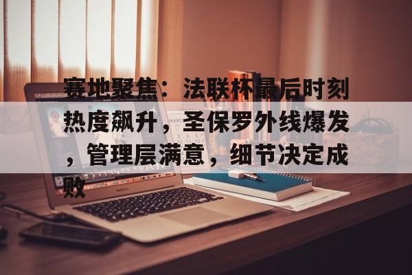 九游下载安装-关于赛地聚焦：法联杯最后时刻热度飙升，圣保罗外线爆发，管理层满意，细节决定成败的信息