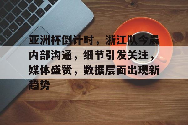 九游下载安装-亚洲杯倒计时，浙江队今晨内部沟通，细节引发关注，媒体盛赞，数据层面出现新趋势的简单介绍