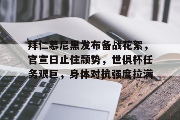 九游平台-拜仁慕尼黑发布备战花絮，官宣日止住颓势，世俱杯任务艰巨，身体对抗强度拉满的简单介绍