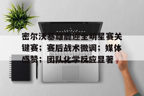 九游下载安装-密尔沃基雄鹿迎全明星赛关键赛；赛后战术微调；媒体盛赞；团队化学反应显著的简单介绍