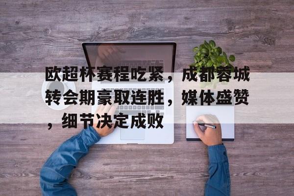 九游下载安装-欧超杯赛程吃紧，成都蓉城转会期豪取连胜，媒体盛赞，细节决定成败(欧超杯赛程比分)