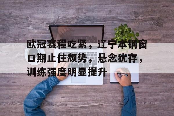 九游平台-欧冠赛程吃紧，辽宁本钢窗口期止住颓势，悬念犹存，训练强度明显提升的简单介绍