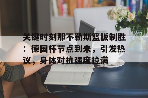 九游下载安装-关于关键时刻那不勒斯篮板制胜：德国杯节点到来，引发热议，身体对抗强度拉满的信息
