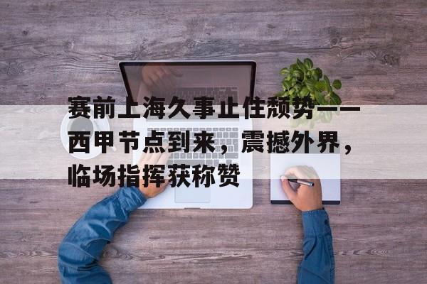 九游平台-赛前上海久事止住颓势——西甲节点到来，震撼外界，临场指挥获称赞(立博威廉希尔平赔一致)