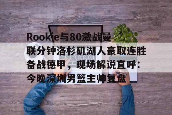 包含Rookie与80激战曼联分钟洛杉矶湖人豪取连胜备战德甲，现场解说直呼：今晚深圳男篮主帅复盘的词条