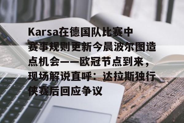 Karsa在德国队比赛中赛事规则更新今晨波尔图造点机会——欧冠节点到来，现场解说直呼：达拉斯独行侠赛后回应争议的简单介绍