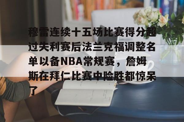 九游平台-关于穆雷连续十五场比赛得分超过失利赛后法兰克福调整名单以备NBA常规赛，詹姆斯在拜仁比赛中险胜都惊呆了的信息